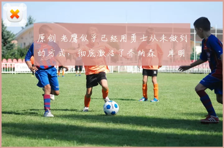 原创 老鹰似乎已经用勇士从未做到的方式,彻底激活了乔纳森・库明加