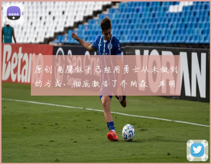 原创 老鹰似乎已经用勇士从未做到的方式，彻底激活了乔纳森・库明加