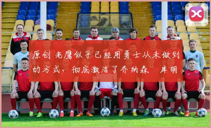 原创 老鹰似乎已经用勇士从未做到的方式，彻底激活了乔纳森・库明加