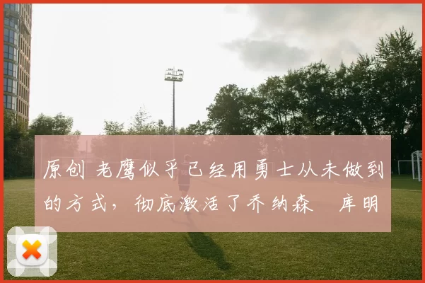 原创 老鹰似乎已经用勇士从未做到的方式，彻底激活了乔纳森・库明加