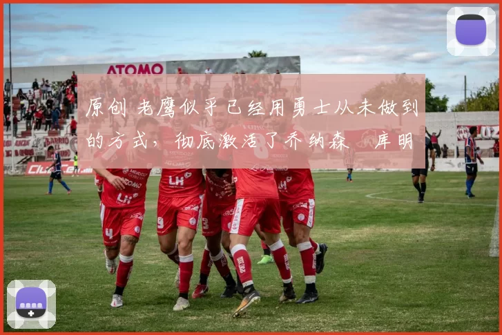 原创 老鹰似乎已经用勇士从未做到的方式,彻底激活了乔纳森・库明加