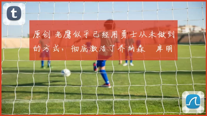 原创 老鹰似乎已经用勇士从未做到的方式,彻底激活了乔纳森・库明加