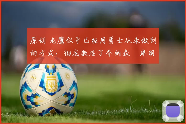 原创 老鹰似乎已经用勇士从未做到的方式,彻底激活了乔纳森・库明加