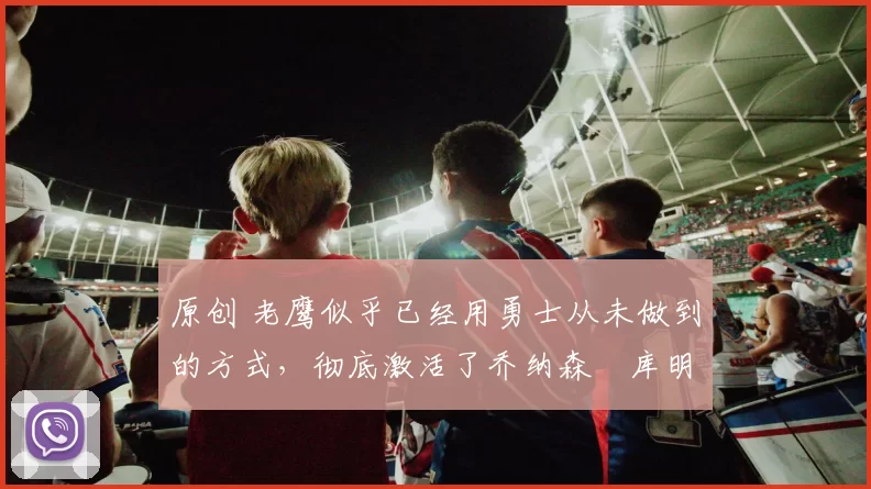 原创 老鹰似乎已经用勇士从未做到的方式，彻底激活了乔纳森・库明加