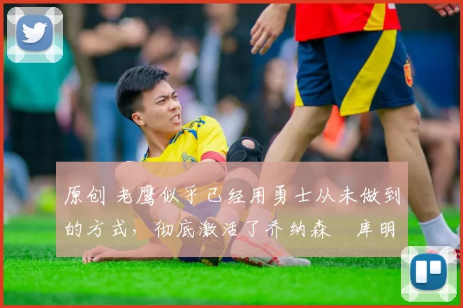 原创 老鹰似乎已经用勇士从未做到的方式，彻底激活了乔纳森・库明加