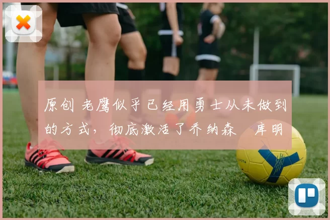 原创 老鹰似乎已经用勇士从未做到的方式,彻底激活了乔纳森・库明加