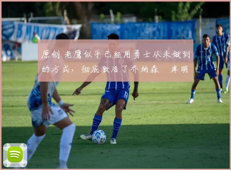 原创 老鹰似乎已经用勇士从未做到的方式,彻底激活了乔纳森・库明加