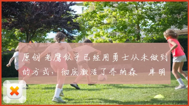 原创 老鹰似乎已经用勇士从未做到的方式，彻底激活了乔纳森・库明加