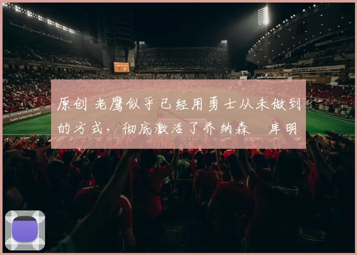 原创 老鹰似乎已经用勇士从未做到的方式，彻底激活了乔纳森・库明加