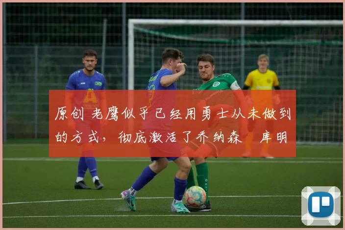 原创 老鹰似乎已经用勇士从未做到的方式,彻底激活了乔纳森・库明加