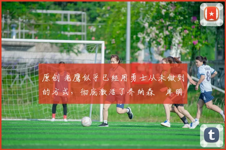 原创 老鹰似乎已经用勇士从未做到的方式,彻底激活了乔纳森・库明加