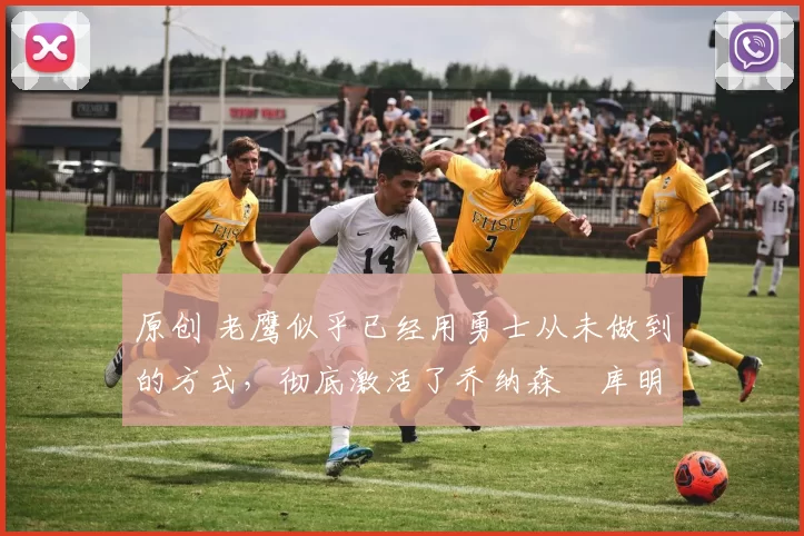 原创 老鹰似乎已经用勇士从未做到的方式,彻底激活了乔纳森・库明加