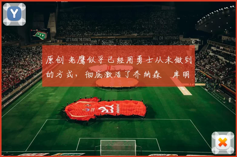 原创 老鹰似乎已经用勇士从未做到的方式,彻底激活了乔纳森・库明加