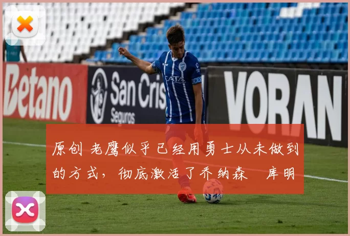 原创 老鹰似乎已经用勇士从未做到的方式,彻底激活了乔纳森・库明加
