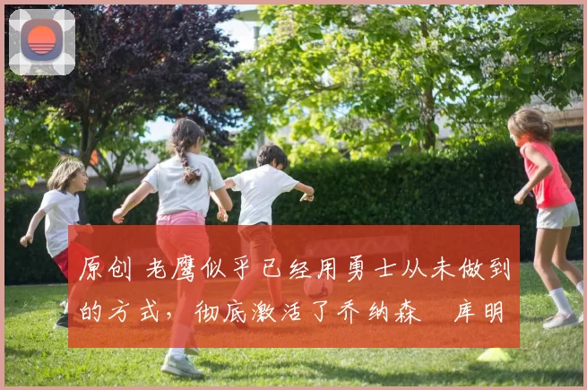 原创 老鹰似乎已经用勇士从未做到的方式,彻底激活了乔纳森・库明加