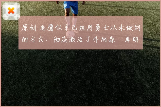 原创 老鹰似乎已经用勇士从未做到的方式，彻底激活了乔纳森・库明加