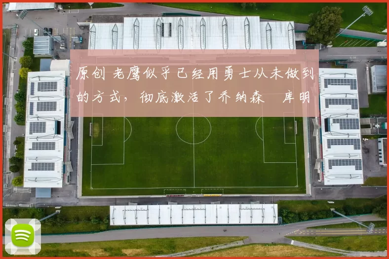 原创 老鹰似乎已经用勇士从未做到的方式,彻底激活了乔纳森・库明加