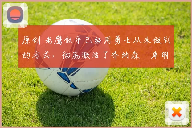 原创 老鹰似乎已经用勇士从未做到的方式,彻底激活了乔纳森・库明加