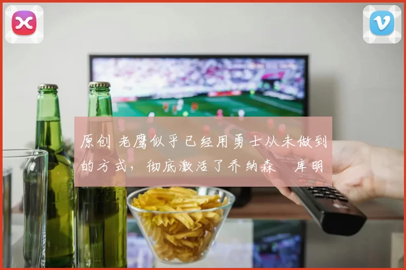 原创 老鹰似乎已经用勇士从未做到的方式,彻底激活了乔纳森・库明加