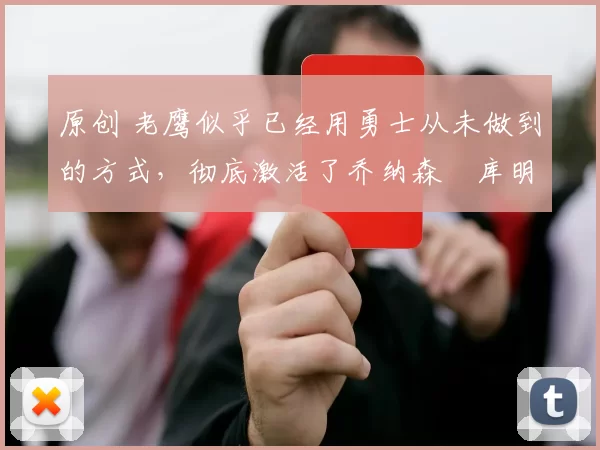 原创 老鹰似乎已经用勇士从未做到的方式,彻底激活了乔纳森・库明加