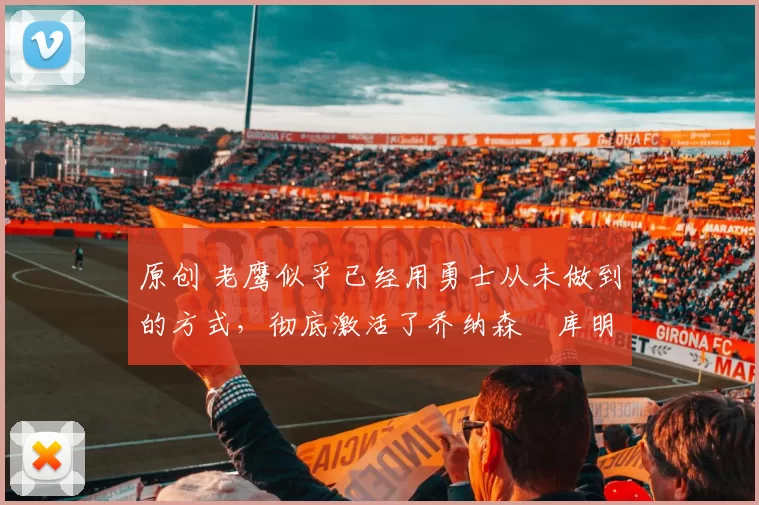 原创 老鹰似乎已经用勇士从未做到的方式,彻底激活了乔纳森・库明加