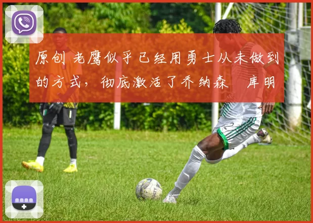 原创 老鹰似乎已经用勇士从未做到的方式,彻底激活了乔纳森・库明加