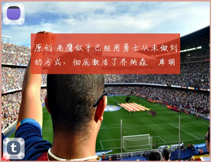 原创 老鹰似乎已经用勇士从未做到的方式，彻底激活了乔纳森・库明加