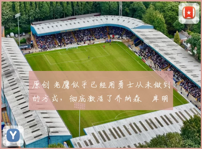 原创 老鹰似乎已经用勇士从未做到的方式,彻底激活了乔纳森・库明加