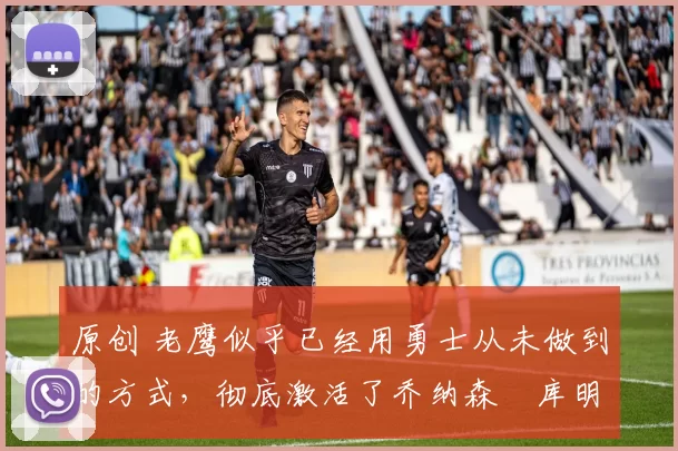 原创 老鹰似乎已经用勇士从未做到的方式，彻底激活了乔纳森・库明加