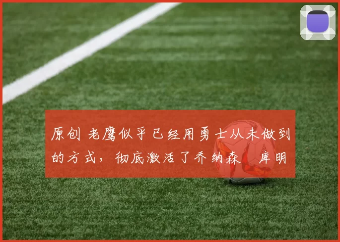 原创 老鹰似乎已经用勇士从未做到的方式,彻底激活了乔纳森・库明加