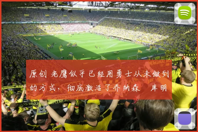 原创 老鹰似乎已经用勇士从未做到的方式,彻底激活了乔纳森・库明加