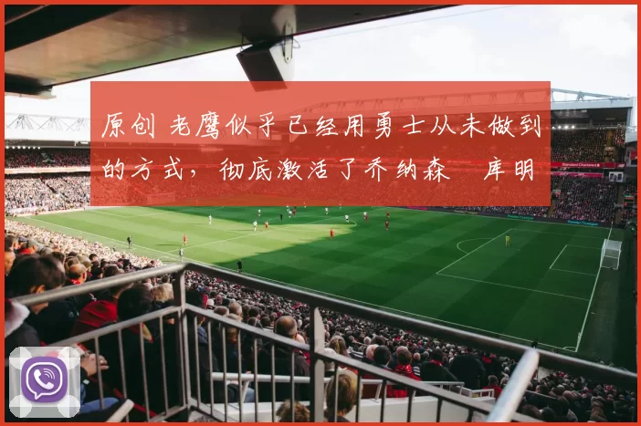 原创 老鹰似乎已经用勇士从未做到的方式，彻底激活了乔纳森・库明加