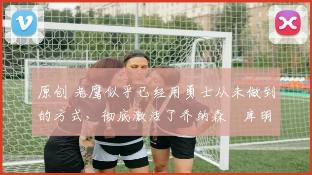 原创 老鹰似乎已经用勇士从未做到的方式,彻底激活了乔纳森・库明加