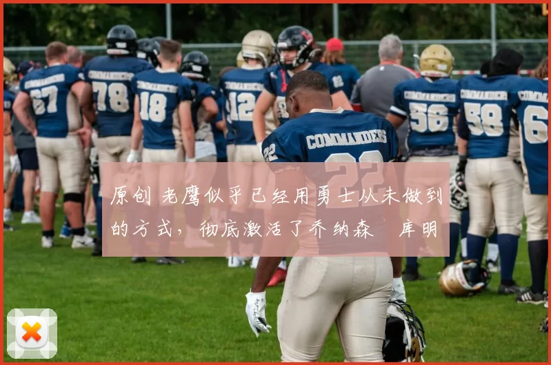 原创 老鹰似乎已经用勇士从未做到的方式,彻底激活了乔纳森・库明加