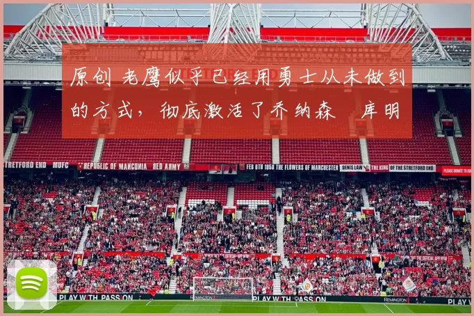 原创 老鹰似乎已经用勇士从未做到的方式，彻底激活了乔纳森・库明加