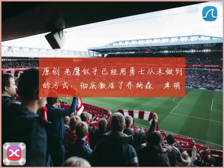 原创 老鹰似乎已经用勇士从未做到的方式，彻底激活了乔纳森・库明加