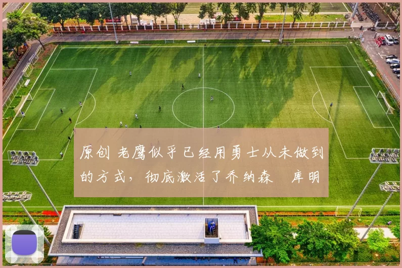 原创 老鹰似乎已经用勇士从未做到的方式,彻底激活了乔纳森・库明加