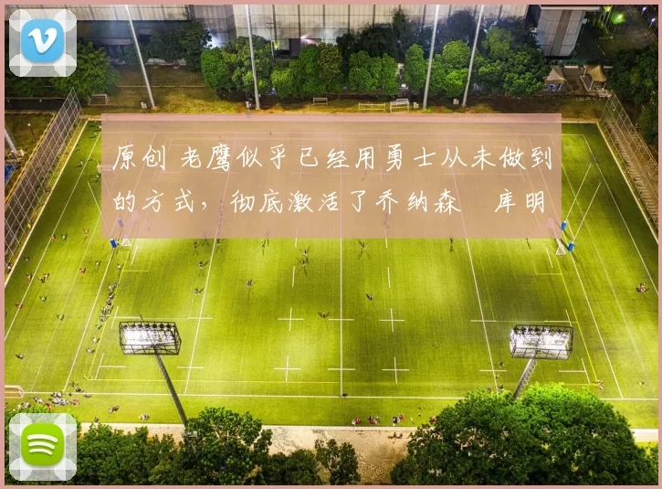 原创 老鹰似乎已经用勇士从未做到的方式，彻底激活了乔纳森・库明加