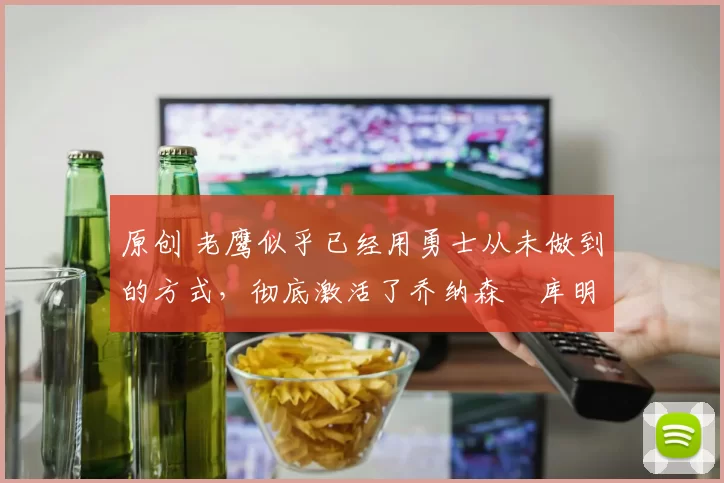 原创 老鹰似乎已经用勇士从未做到的方式,彻底激活了乔纳森・库明加