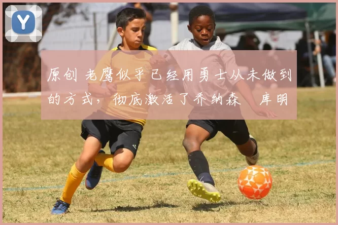 原创 老鹰似乎已经用勇士从未做到的方式,彻底激活了乔纳森・库明加