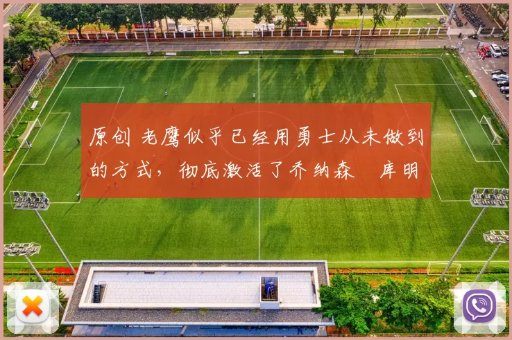 原创 老鹰似乎已经用勇士从未做到的方式，彻底激活了乔纳森・库明加