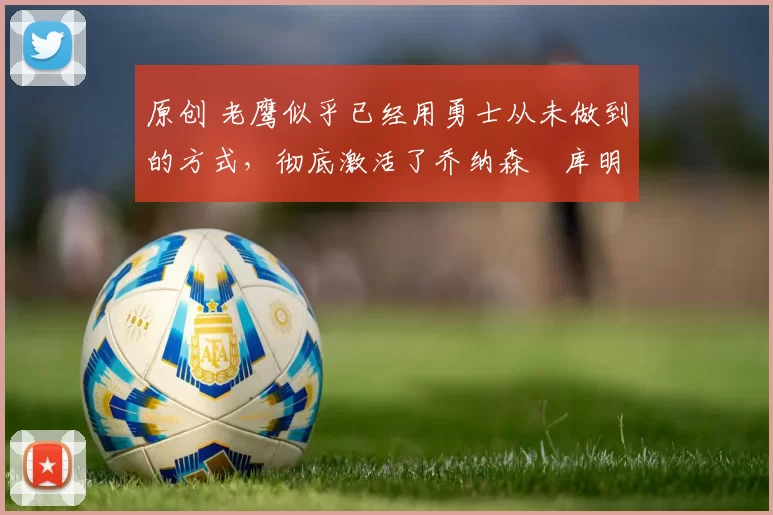 原创 老鹰似乎已经用勇士从未做到的方式,彻底激活了乔纳森・库明加