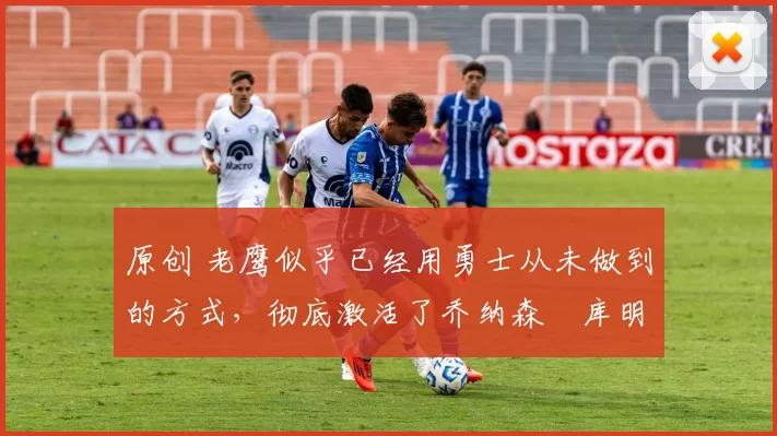 原创 老鹰似乎已经用勇士从未做到的方式,彻底激活了乔纳森・库明加