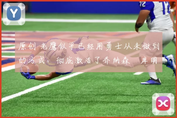 原创 老鹰似乎已经用勇士从未做到的方式,彻底激活了乔纳森・库明加