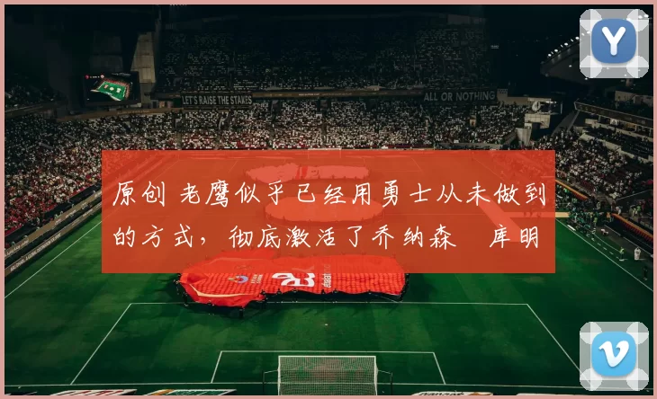 原创 老鹰似乎已经用勇士从未做到的方式，彻底激活了乔纳森・库明加