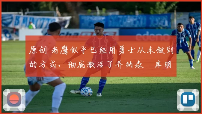 原创 老鹰似乎已经用勇士从未做到的方式,彻底激活了乔纳森・库明加