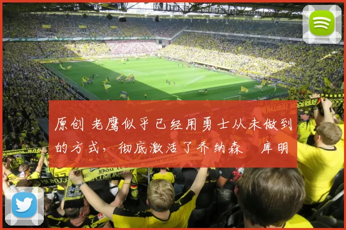 原创 老鹰似乎已经用勇士从未做到的方式，彻底激活了乔纳森・库明加