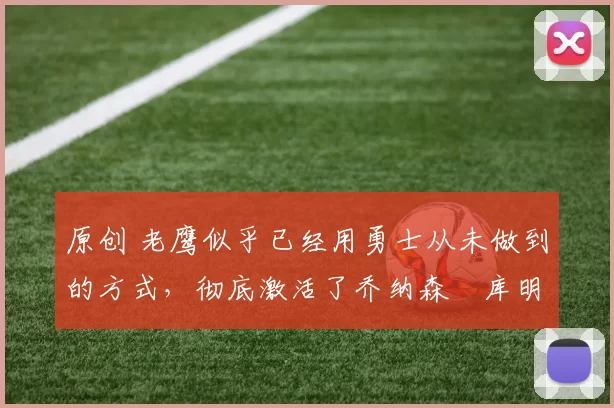 原创 老鹰似乎已经用勇士从未做到的方式,彻底激活了乔纳森・库明加