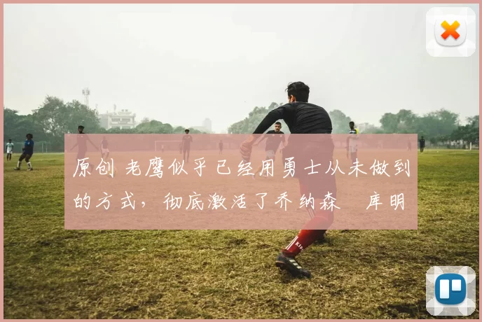 原创 老鹰似乎已经用勇士从未做到的方式，彻底激活了乔纳森・库明加