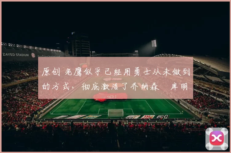 原创 老鹰似乎已经用勇士从未做到的方式,彻底激活了乔纳森・库明加